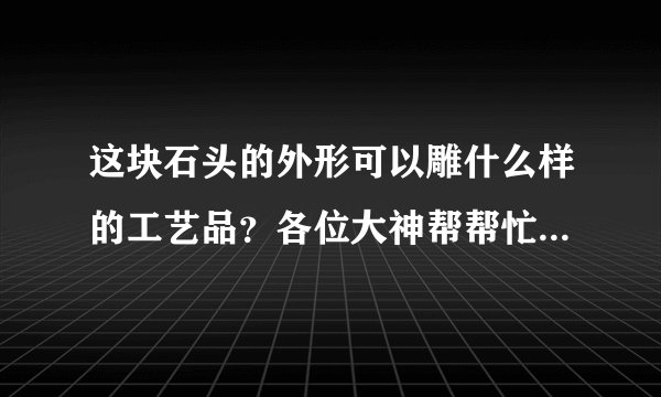 这块石头的外形可以雕什么样的工艺品？各位大神帮帮忙，指点迷津，谢谢了