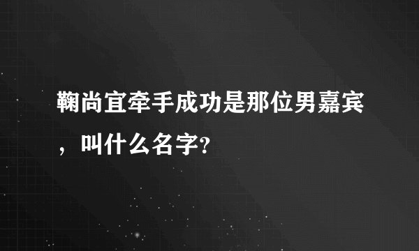鞠尚宜牵手成功是那位男嘉宾，叫什么名字？