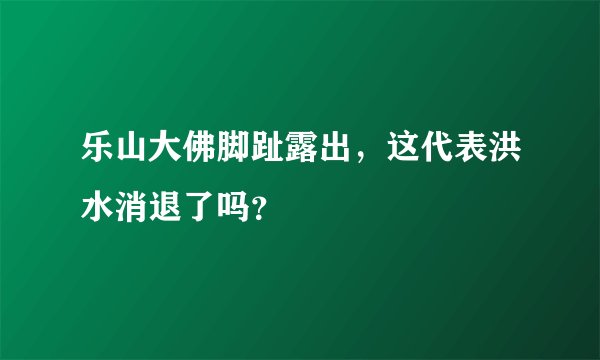 乐山大佛脚趾露出，这代表洪水消退了吗？