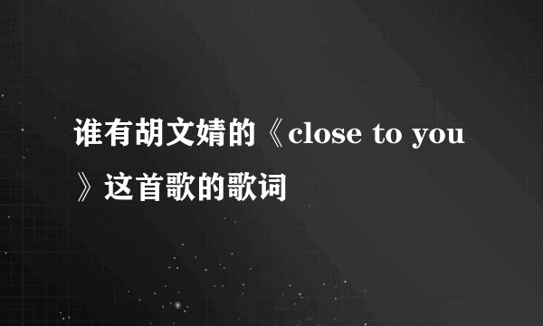 谁有胡文婧的《close to you》这首歌的歌词