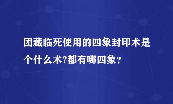 团藏临死使用的四象封印术是个什么术?都有哪四象？