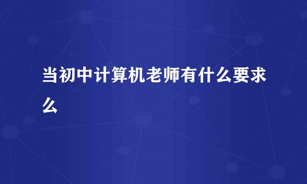 当初中计算机老师有什么要求么