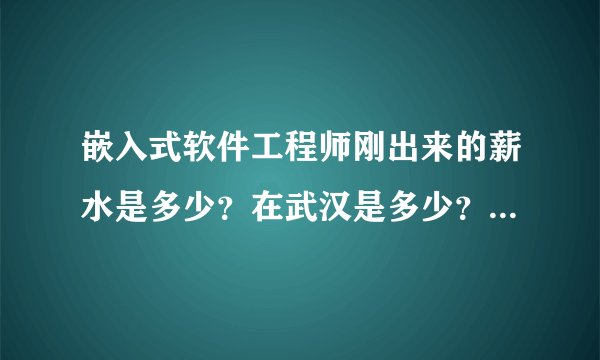嵌入式软件工程师刚出来的薪水是多少？在武汉是多少？在沿海是多少？