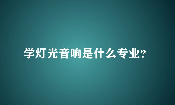 学灯光音响是什么专业？