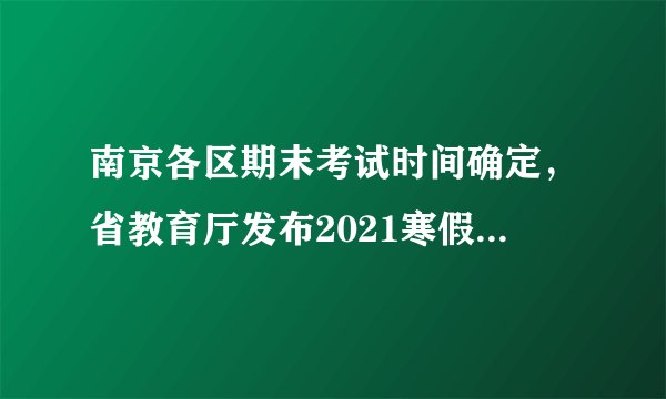南京各区期末考试时间确定，省教育厅发布2021寒假和开学时间……