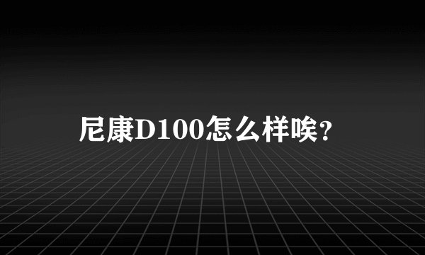 尼康D100怎么样唉？