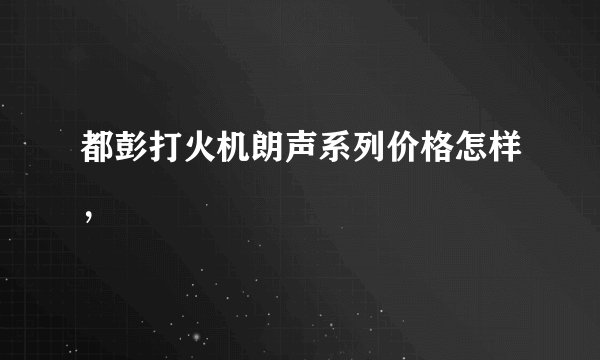 都彭打火机朗声系列价格怎样，