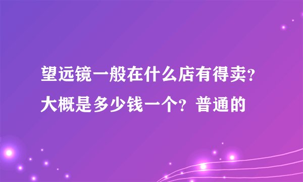 望远镜一般在什么店有得卖？大概是多少钱一个？普通的