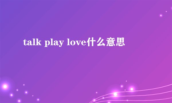 talk play love什么意思