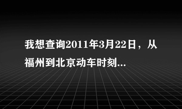 我想查询2011年3月22日，从福州到北京动车时刻表，还有价格