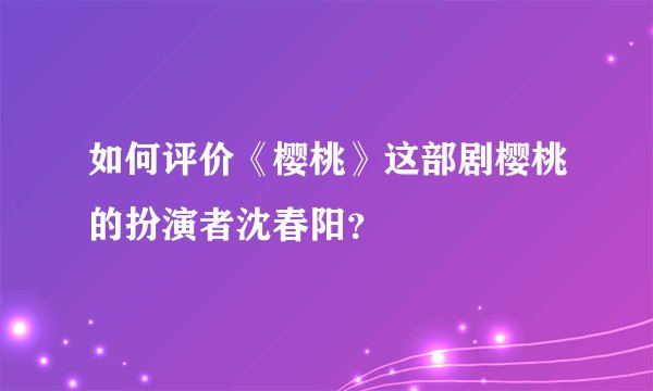 如何评价《樱桃》这部剧樱桃的扮演者沈春阳？