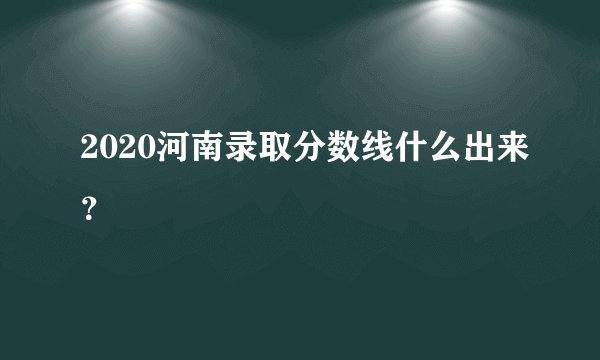 2020河南录取分数线什么出来？