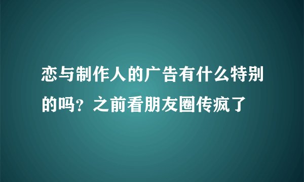 恋与制作人的广告有什么特别的吗？之前看朋友圈传疯了
