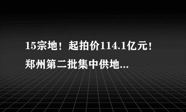 15宗地！起拍价114.1亿元！郑州第二批集中供地清单公布