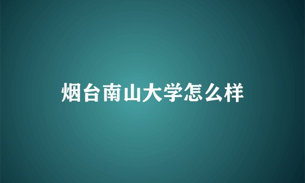 烟台南山大学怎么样