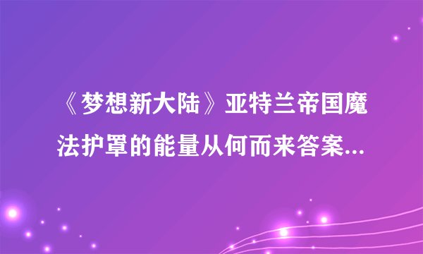 《梦想新大陆》亚特兰帝国魔法护罩的能量从何而来答案是什么 答案一览
