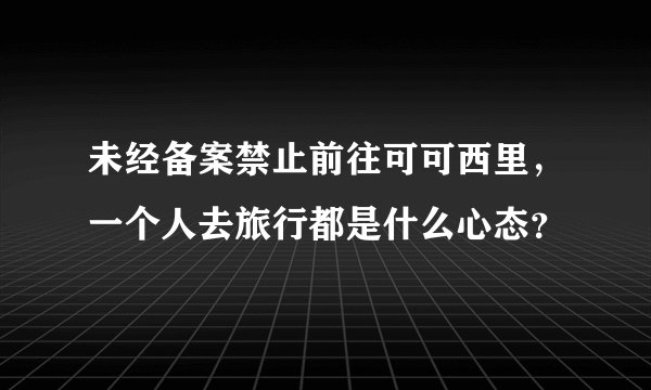 未经备案禁止前往可可西里，一个人去旅行都是什么心态？
