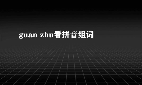 guan zhu看拼音组词