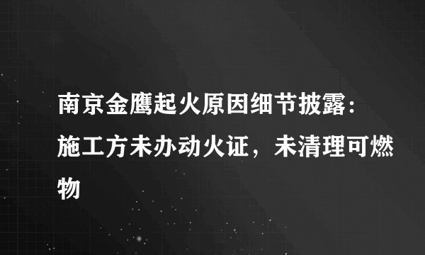 南京金鹰起火原因细节披露：施工方未办动火证，未清理可燃物