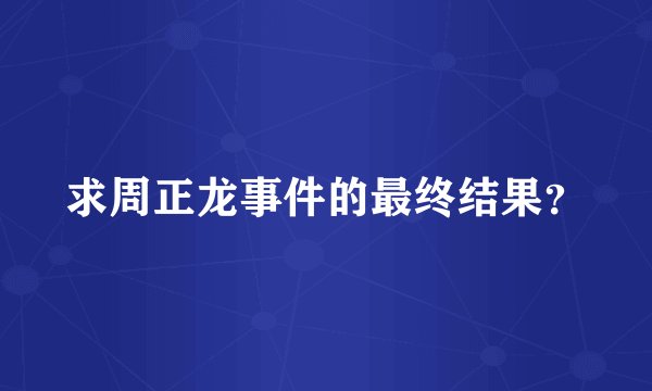 求周正龙事件的最终结果？