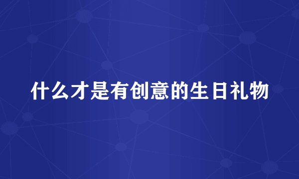 什么才是有创意的生日礼物