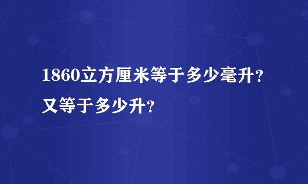 1860立方厘米等于多少毫升？又等于多少升？