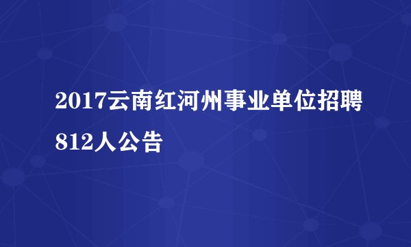 2017云南红河州事业单位招聘812人公告