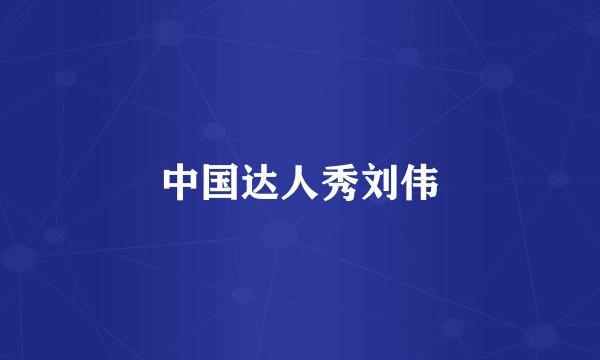 中国达人秀刘伟