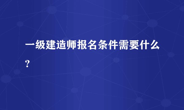一级建造师报名条件需要什么？