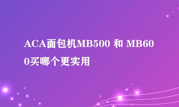 ACA面包机MB500 和 MB600买哪个更实用