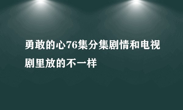 勇敢的心76集分集剧情和电视剧里放的不一样