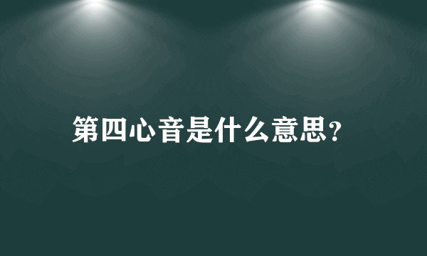 第四心音是什么意思？