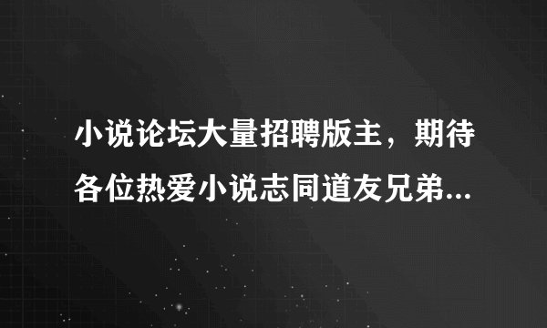 小说论坛大量招聘版主，期待各位热爱小说志同道友兄弟姐妹加入