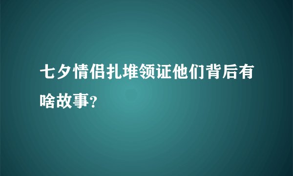 七夕情侣扎堆领证他们背后有啥故事？