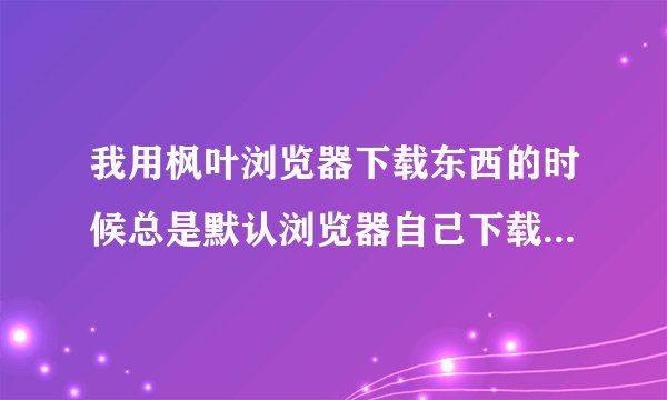 我用枫叶浏览器下载东西的时候总是默认浏览器自己下载 如何设置成用迅雷下载的