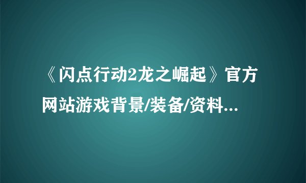 《闪点行动2龙之崛起》官方网站游戏背景/装备/资料原创翻译