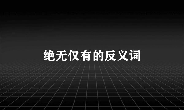 绝无仅有的反义词