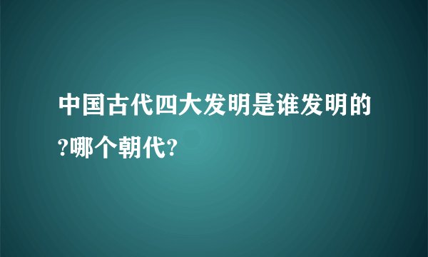 中国古代四大发明是谁发明的?哪个朝代?