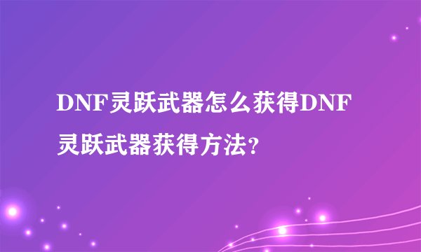 DNF灵跃武器怎么获得DNF灵跃武器获得方法？