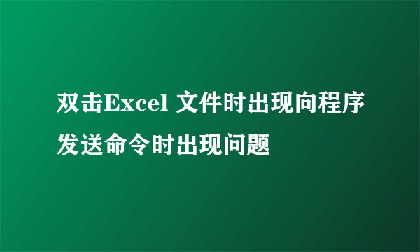 双击Excel 文件时出现向程序发送命令时出现问题