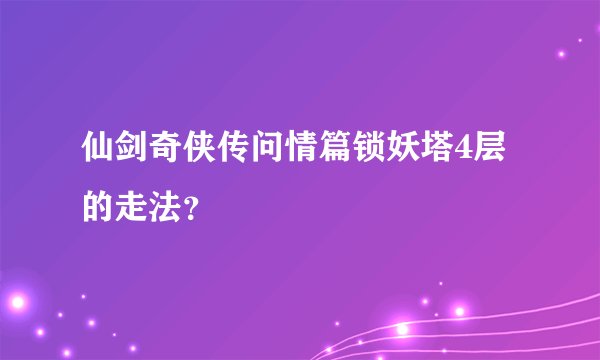仙剑奇侠传问情篇锁妖塔4层的走法？