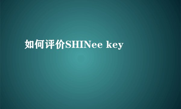 如何评价SHINee key