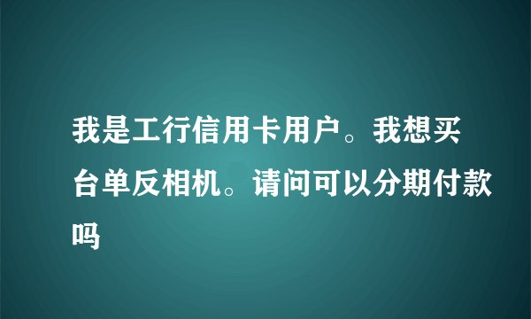 我是工行信用卡用户。我想买台单反相机。请问可以分期付款吗