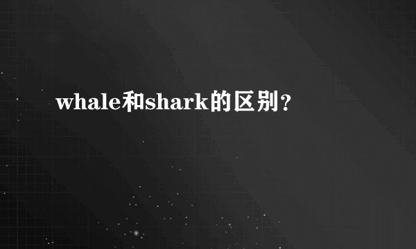 whale和shark的区别？