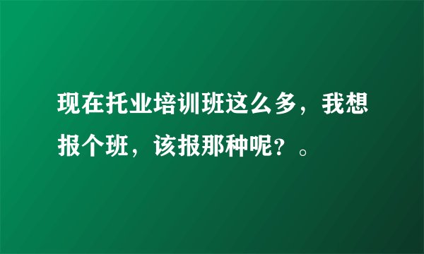 现在托业培训班这么多，我想报个班，该报那种呢？。
