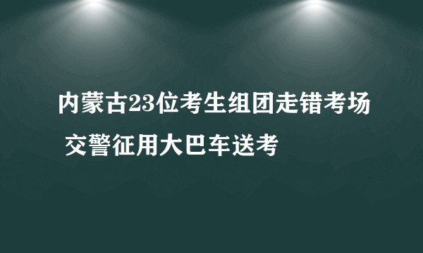 内蒙古23位考生组团走错考场 交警征用大巴车送考