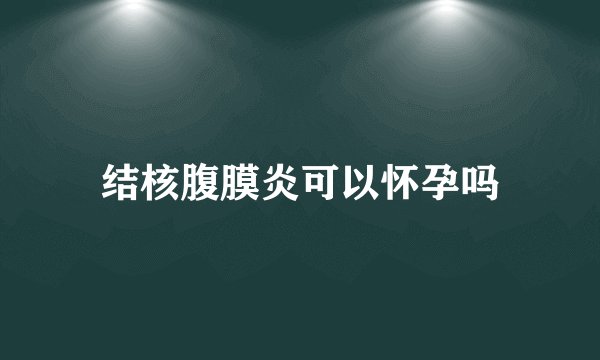 结核腹膜炎可以怀孕吗