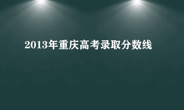 2013年重庆高考录取分数线