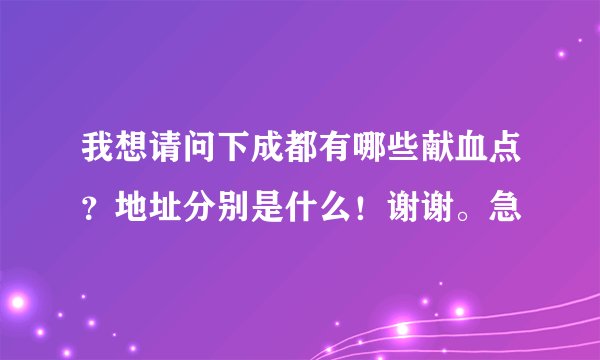 我想请问下成都有哪些献血点？地址分别是什么！谢谢。急
