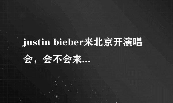 justin bieber来北京开演唱会，会不会来上海开？